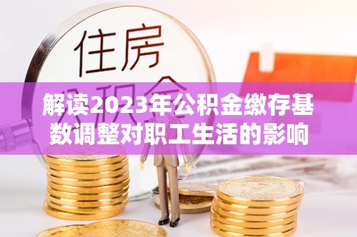 蒙阴解读2023年公积金缴存基数调整对职工生活的影响