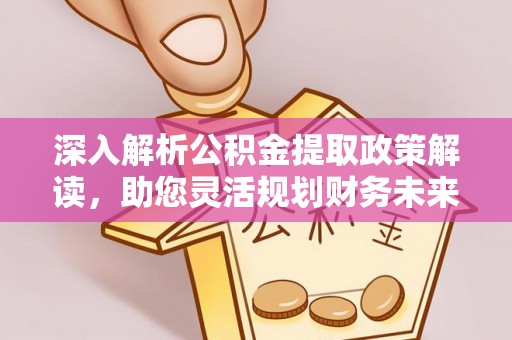 蒙阴深入解析公积金提取政策解读，助您灵活规划财务未来