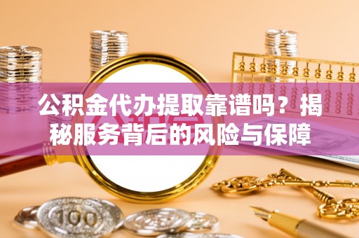 蒙阴公积金代办提取靠谱吗？揭秘服务背后的风险与保障
