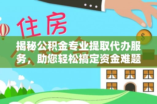 蒙阴揭秘公积金专业提取代办服务，助您轻松搞定资金难题