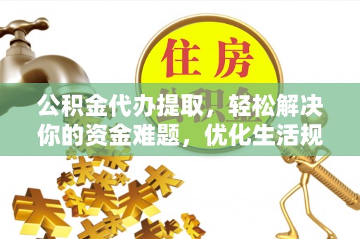 蒙阴公积金代办提取，轻松解决你的资金难题，优化生活规划
