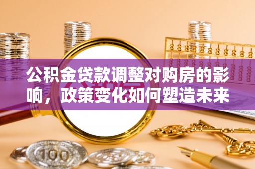 蒙阴公积金贷款调整对购房的影响，政策变化如何塑造未来住房市场
