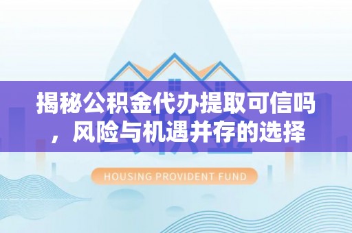 蒙阴揭秘公积金代办提取可信吗，风险与机遇并存的选择