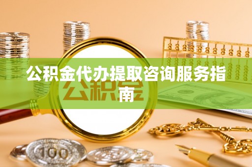 蒙阴公积金代办提取咨询服务指南