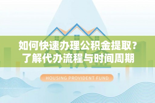 蒙阴如何快速办理公积金提取？了解代办流程与时间周期