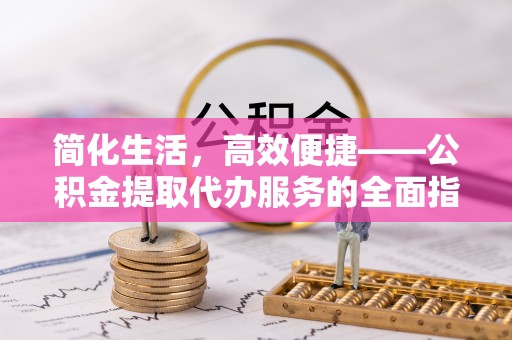 蒙阴简化生活，高效便捷——公积金提取代办服务的全面指南