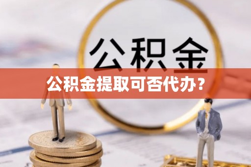 蒙阴公积金提取可否代办？