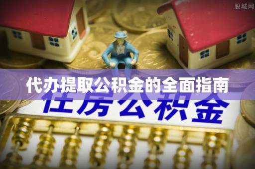 蒙阴代办提取公积金的全面指南