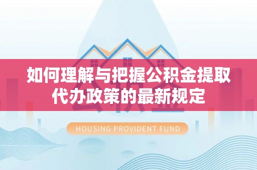 蒙阴如何理解与把握公积金提取代办政策的最新规定