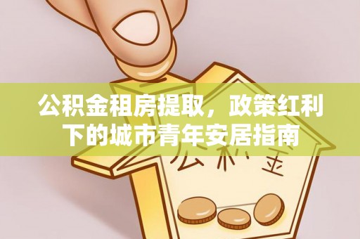蒙阴公积金租房提取，政策红利下的城市青年安居指南