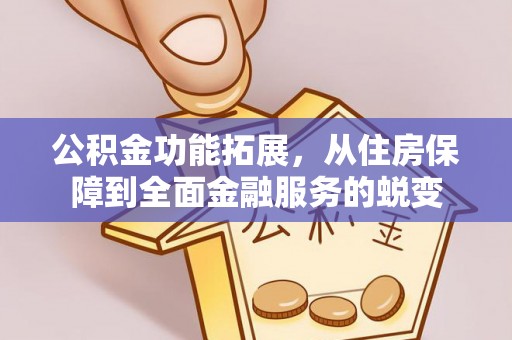 蒙阴公积金功能拓展，从住房保障到全面金融服务的蜕变