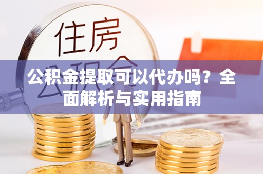 蒙阴公积金提取可以代办吗？全面解析与实用指南