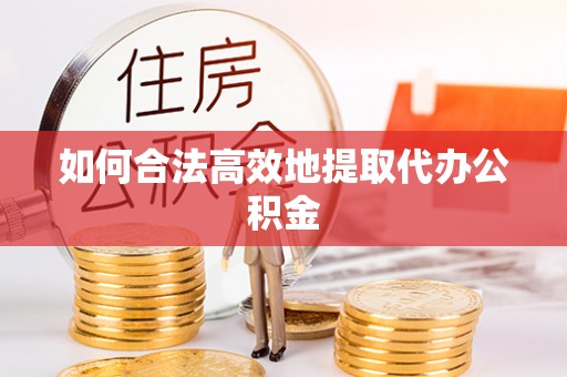 蒙阴如何合法高效地提取代办公积金
