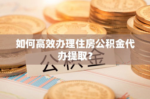 蒙阴如何高效办理住房公积金代办提取？
