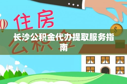 蒙阴长沙公积金代办提取服务指南