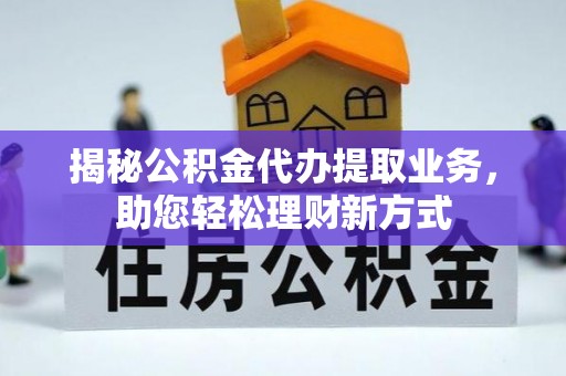 蒙阴揭秘公积金代办提取业务，助您轻松理财新方式