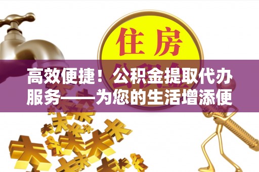蒙阴高效便捷！公积金提取代办服务——为您的生活增添便利