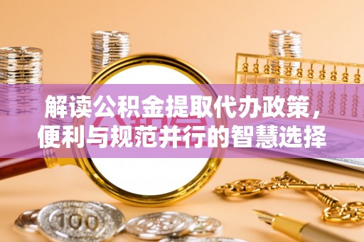蒙阴解读公积金提取代办政策，便利与规范并行的智慧选择