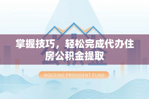 蒙阴掌握技巧，轻松完成代办住房公积金提取