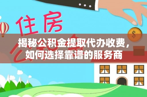 蒙阴揭秘公积金提取代办收费，如何选择靠谱的服务商