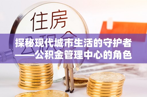 蒙阴探秘现代城市生活的守护者——公积金管理中心的角色与影响