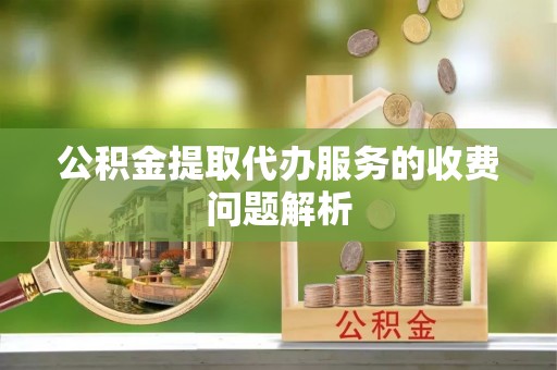 蒙阴公积金提取代办服务的收费问题解析
