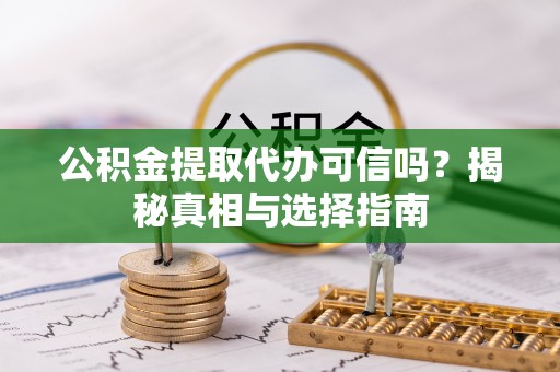 蒙阴公积金提取代办可信吗？揭秘真相与选择指南