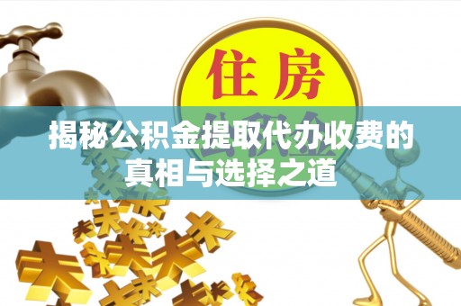 蒙阴揭秘公积金提取代办收费的真相与选择之道