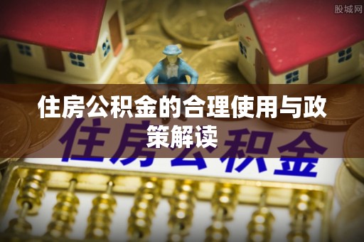 蒙阴住房公积金的合理使用与政策解读