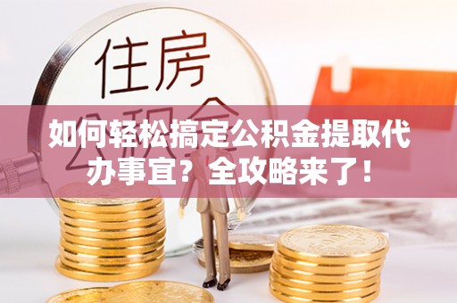 蒙阴如何轻松搞定公积金提取代办事宜？全攻略来了！