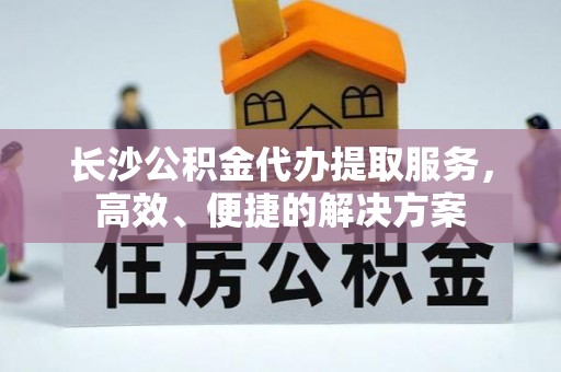 蒙阴长沙公积金代办提取服务，高效、便捷的解决方案