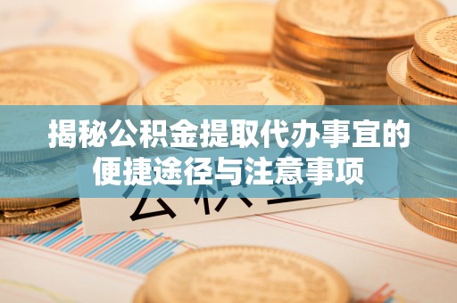 蒙阴揭秘公积金提取代办事宜的便捷途径与注意事项