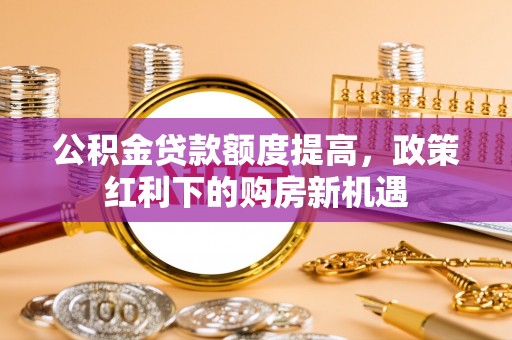 蒙阴公积金贷款额度提高，政策红利下的购房新机遇
