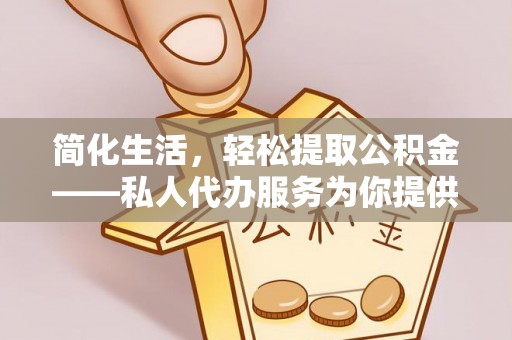 蒙阴简化生活，轻松提取公积金——私人代办服务为你提供便利