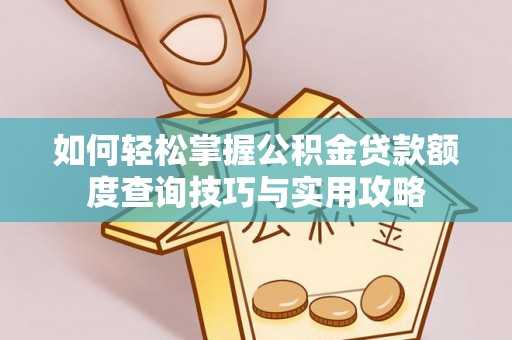 蒙阴如何轻松掌握公积金贷款额度查询技巧与实用攻略