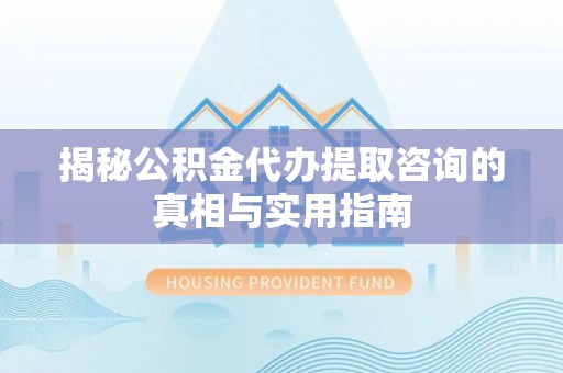 蒙阴揭秘公积金代办提取咨询的真相与实用指南