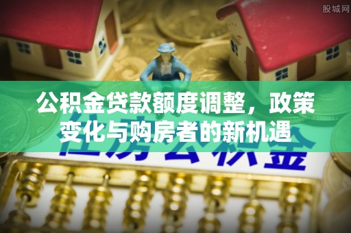 蒙阴公积金贷款额度调整，政策变化与购房者的新机遇