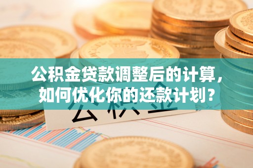 蒙阴公积金贷款调整后的计算，如何优化你的还款计划？