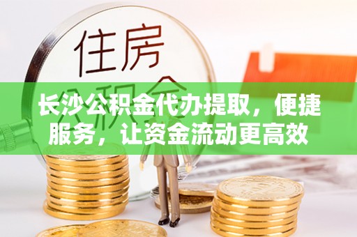 蒙阴长沙公积金代办提取，便捷服务，让资金流动更高效