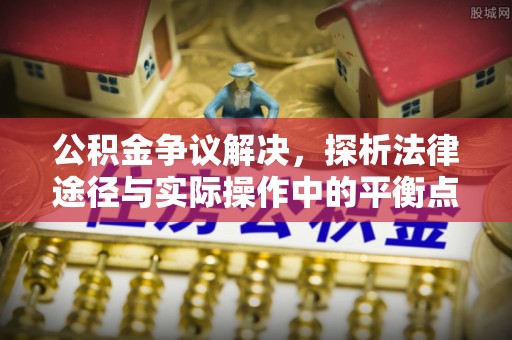 蒙阴公积金争议解决，探析法律途径与实际操作中的平衡点