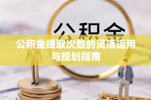 蒙阴公积金提取次数的灵活运用与规划指南