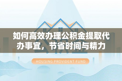 蒙阴如何高效办理公积金提取代办事宜，节省时间与精力