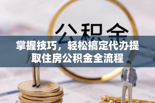 蒙阴掌握技巧，轻松搞定代办提取住房公积金全流程