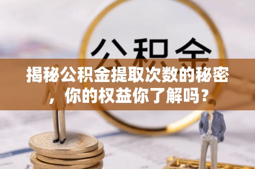 蒙阴揭秘公积金提取次数的秘密，你的权益你了解吗？