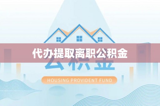 蒙阴代办提取离职公积金