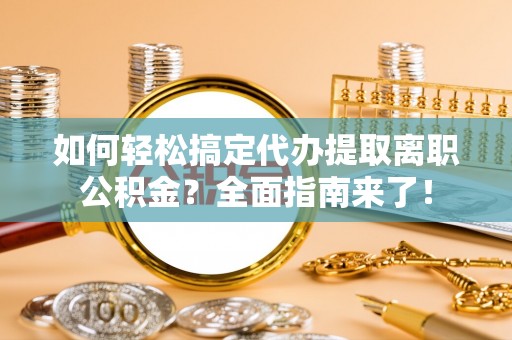 蒙阴如何轻松搞定代办提取离职公积金？全面指南来了！