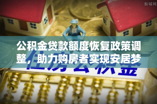 蒙阴公积金贷款额度恢复政策调整，助力购房者实现安居梦想