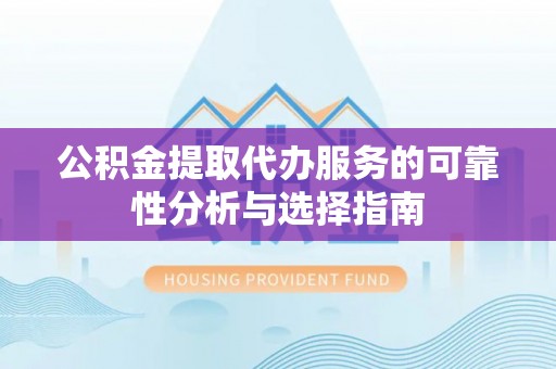蒙阴公积金提取代办服务的可靠性分析与选择指南