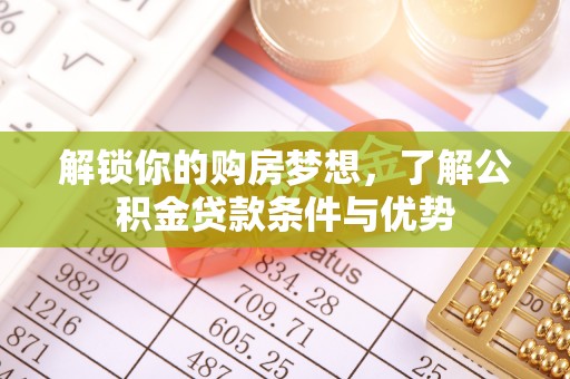 蒙阴解锁你的购房梦想，了解公积金贷款条件与优势