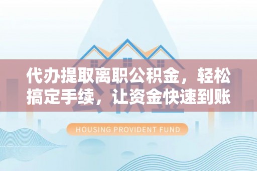 蒙阴代办提取离职公积金，轻松搞定手续，让资金快速到账！